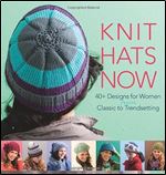 Knit Hats Now: 40+ Designs for Women from Classic to Trendsetting