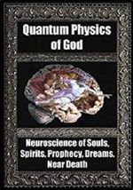 Quantum Physics of God: Neuroscience of Souls, Spirits, Dreams, Prophecy, Near Death